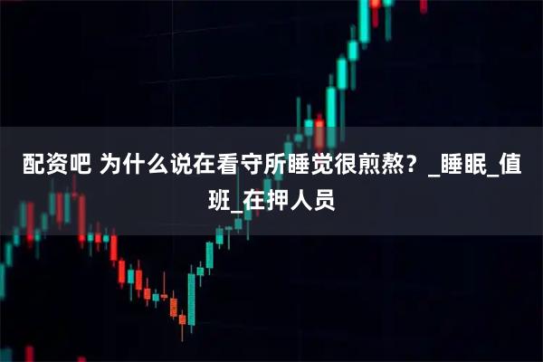 配资吧 为什么说在看守所睡觉很煎熬？_睡眠_值班_在押人员