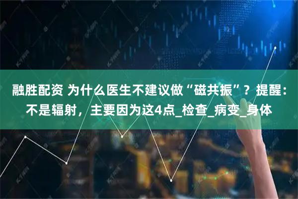 融胜配资 为什么医生不建议做“磁共振”？提醒：不是辐射，主要因为这4点_检查_病变_身体