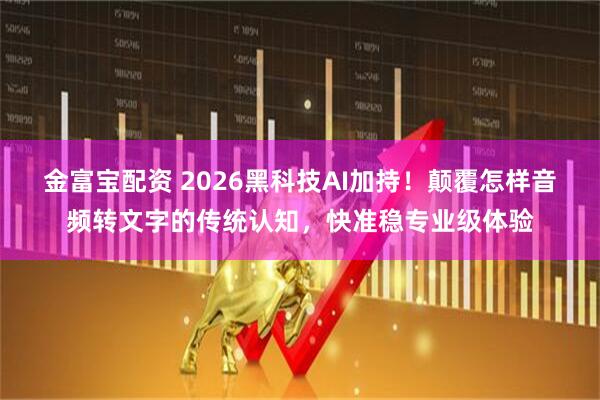 金富宝配资 2026黑科技AI加持！颠覆怎样音频转文字的传统认知，快准稳专业级体验