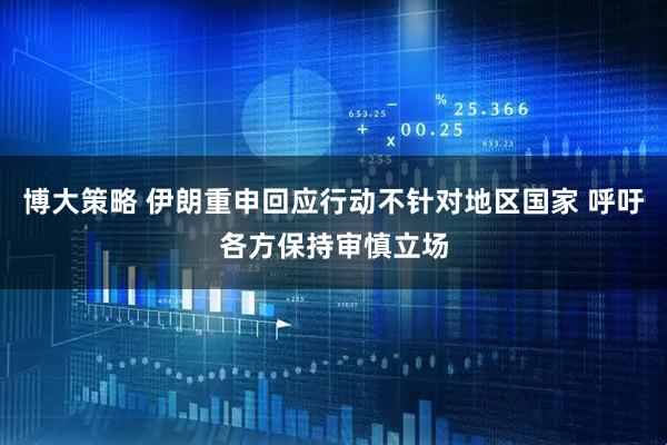 博大策略 伊朗重申回应行动不针对地区国家 呼吁各方保持审慎立场