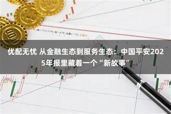 优配无忧 从金融生态到服务生态：中国平安2025年报里藏着一个“新故事”