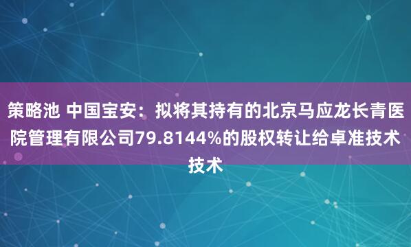 策略池 中国宝安：拟将其持有的北京马应龙长青医院管理有限公司79.8144%的股权转让给卓准技术