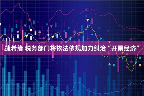 捷希缘 税务部门将依法依规加力纠治“开票经济”