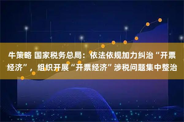 牛策略 国家税务总局：依法依规加力纠治“开票经济”，组织开展“开票经济”涉税问题集中整治