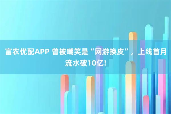 富农优配APP 曾被嘲笑是“网游换皮”，上线首月流水破10亿!