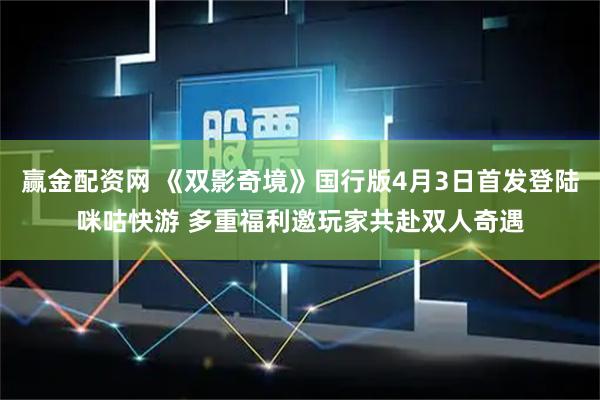 赢金配资网 《双影奇境》国行版4月3日首发登陆咪咕快游 多重福利邀玩家共赴双人奇遇