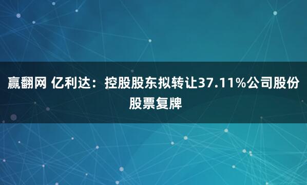 赢翻网 亿利达：控股股东拟转让37.11%公司股份 股票复牌
