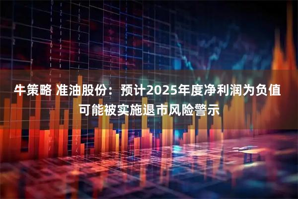 牛策略 准油股份：预计2025年度净利润为负值 可能被实施退市风险警示