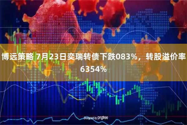 博远策略 7月23日奕瑞转债下跌083%，转股溢价率6354%