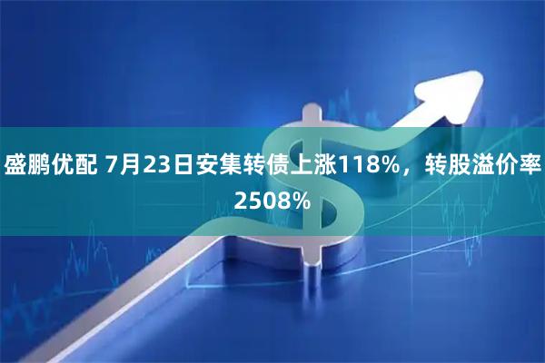 盛鹏优配 7月23日安集转债上涨118%，转股溢价率2508%