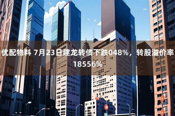 优配物料 7月23日建龙转债下跌048%，转股溢价率18556%