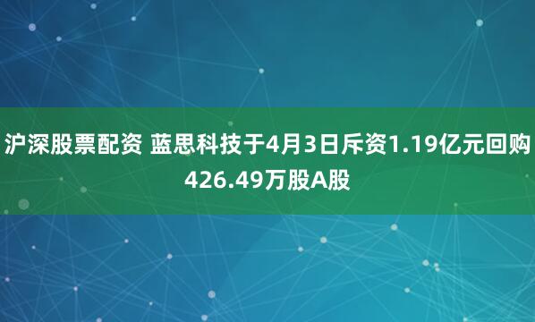 沪深股票配资 蓝思科技于4月3日斥资1.19亿元回购426.49万股A股