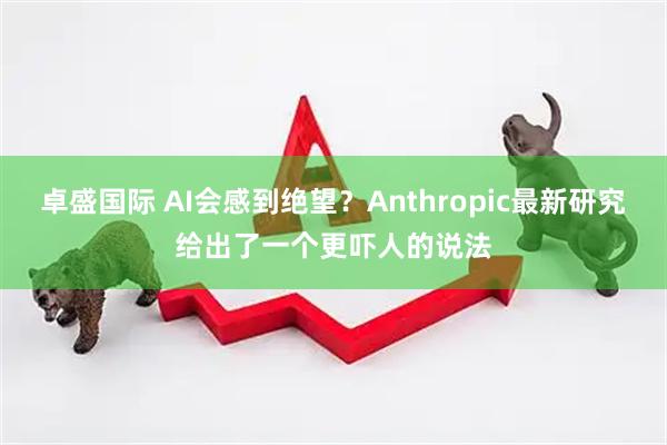 卓盛国际 AI会感到绝望？Anthropic最新研究给出了一个更吓人的说法