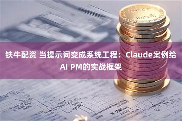 铁牛配资 当提示词变成系统工程：Claude案例给AI PM的实战框架