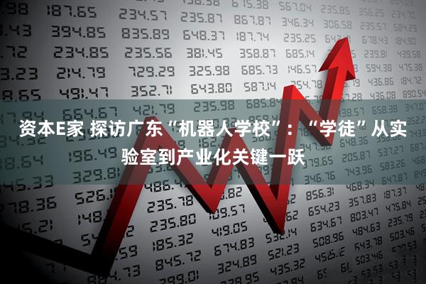 资本E家 探访广东“机器人学校”：“学徒”从实验室到产业化关键一跃