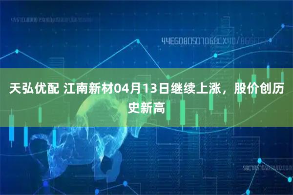 天弘优配 江南新材04月13日继续上涨，股价创历史新高