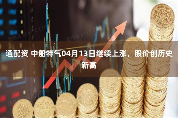 通配资 中船特气04月13日继续上涨，股价创历史新高